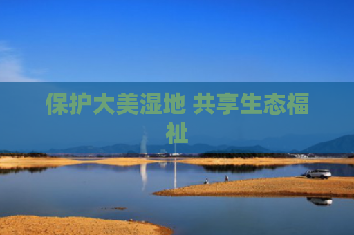 保护大美湿地 共享生态福祉