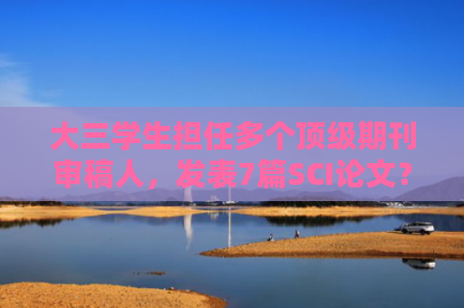 大三学生担任多个顶级期刊审稿人，发表7篇SCI论文？校方回应