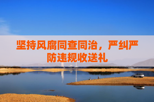 坚持风腐同查同治，严纠严防违规收送礼