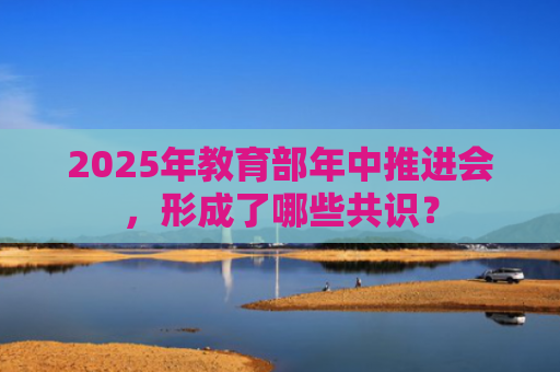2025年教育部年中推进会，形成了哪些共识？