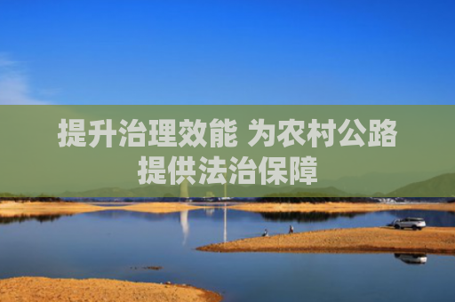 提升治理效能 为农村公路提供法治保障