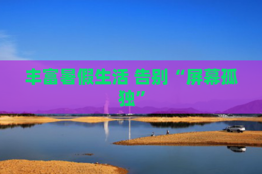 丰富暑假生活 告别“屏幕孤独”