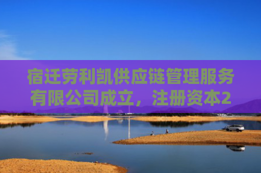 宿迁劳利凯供应链管理服务有限公司成立，注册资本200万人民币