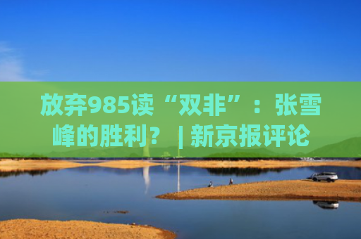 放弃985读“双非”：张雪峰的胜利？ | 新京报评论