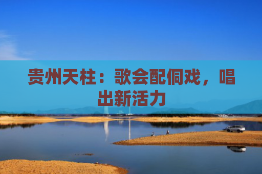 贵州天柱：歌会配侗戏，唱出新活力