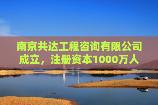 南京共达工程咨询有限公司成立，注册资本1000万人民币