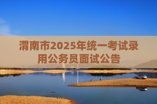 渭南市2025年统一考试录用公务员面试公告
