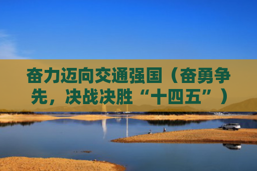 奋力迈向交通强国（奋勇争先，决战决胜“十四五”）