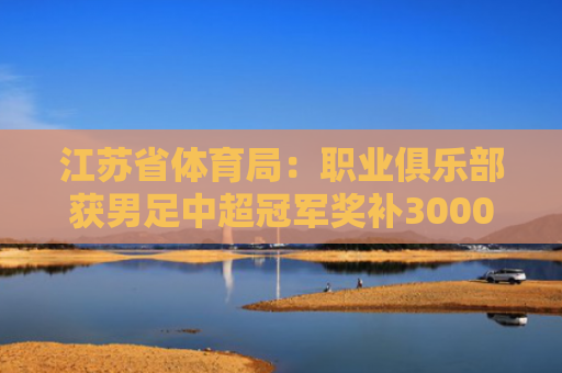 江苏省体育局：职业俱乐部获男足中超冠军奖补3000万元