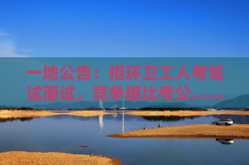 一地公告：招环卫工人考笔试面试，竞争堪比考公……