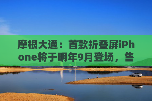 摩根大通：首款折叠屏iPhone将于明年9月登场，售价1999美元