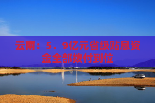 云南：5．9亿元省级贴息资金全部拨付到位
