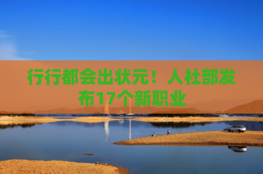 行行都会出状元！人社部发布17个新职业