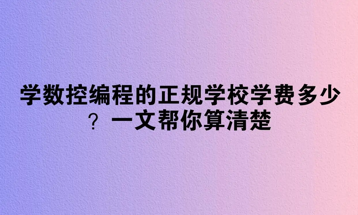 学数控编程的正规学校学费多少？一文帮你算清楚